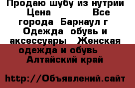 Продаю шубу из нутрии › Цена ­ 10 000 - Все города, Барнаул г. Одежда, обувь и аксессуары » Женская одежда и обувь   . Алтайский край